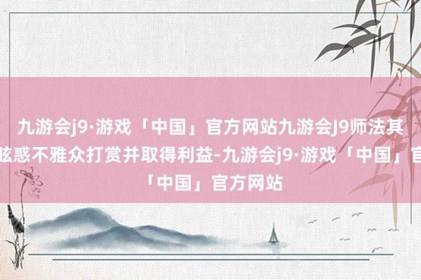 九游会j9·游戏「中国」官方网站九游会J9师法其形象以眩惑不雅众打赏并取得利益-九游会j9·游戏「中国」官方网站