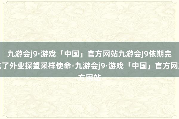 九游会j9·游戏「中国」官方网站九游会J9依期完成了外业探望采样使命-九游会j9·游戏「中国」官方网站