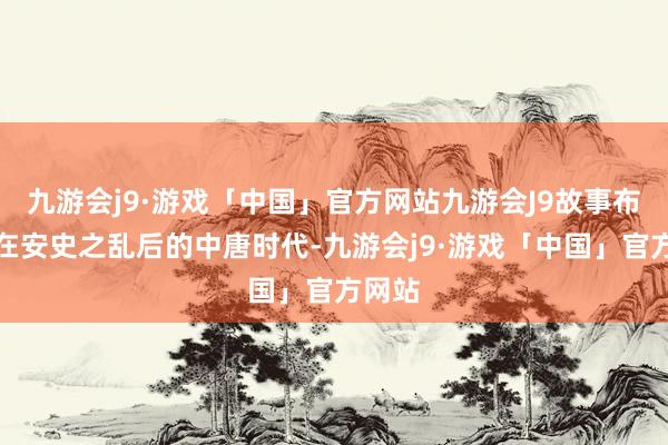 九游会j9·游戏「中国」官方网站九游会J9故事布景放在安史之乱后的中唐时代-九游会j9·游戏「中国」官方网站