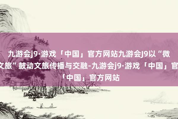 九游会j9·游戏「中国」官方网站九游会J9以“微短剧+文旅”鼓动文旅传播与交融-九游会j9·游戏「中国」官方网站