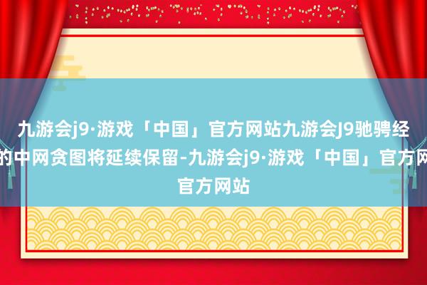 九游会j9·游戏「中国」官方网站九游会J9驰骋经典的中网贪图将延续保留-九游会j9·游戏「中国」官方网站