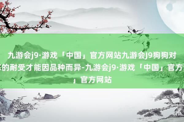 九游会j9·游戏「中国」官方网站九游会J9狗狗对阴寒的耐受才能因品种而异-九游会j9·游戏「中国」官方网站