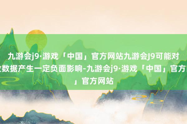 九游会j9·游戏「中国」官方网站九游会J9可能对职业数据产生一定负面影响-九游会j9·游戏「中国」官方网站