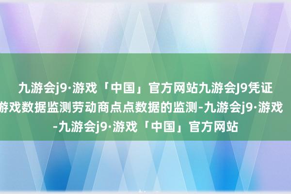 九游会j9·游戏「中国」官方网站九游会J9凭证公共移动哄骗、游戏数据监测劳动商点点数据的监测-九游会j9·游戏「中国」官方网站