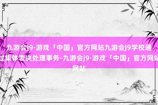 九游会j9·游戏「中国」官方网站九游会J9学校通过集体表决处理事务-九游会j9·游戏「中国」官方网站