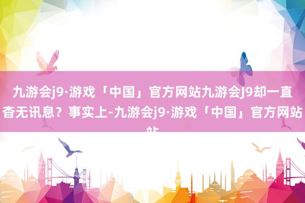 九游会j9·游戏「中国」官方网站九游会J9却一直杳无讯息？事实上-九游会j9·游戏「中国」官方网站