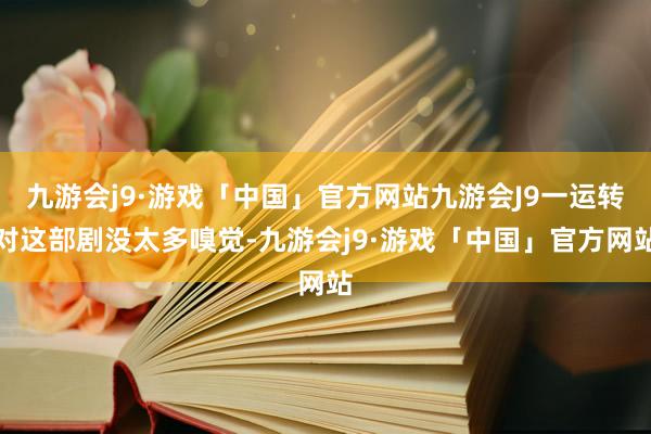 九游会j9·游戏「中国」官方网站九游会J9一运转对这部剧没太多嗅觉-九游会j9·游戏「中国」官方网站