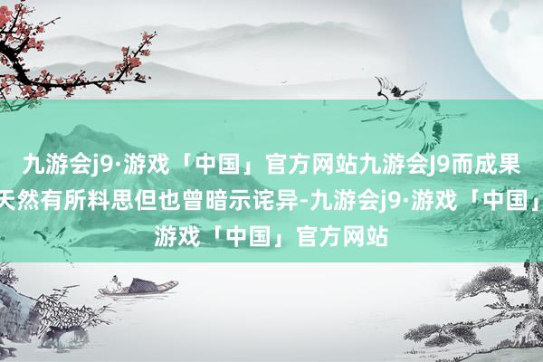 九游会j9·游戏「中国」官方网站九游会J9而成果揭晓后他天然有所料思但也曾暗示诧异-九游会j9·游戏「中国」官方网站