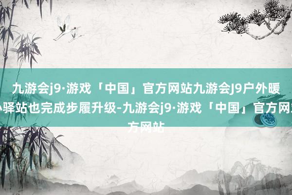 九游会j9·游戏「中国」官方网站九游会J9户外暖心驿站也完成步履升级-九游会j9·游戏「中国」官方网站