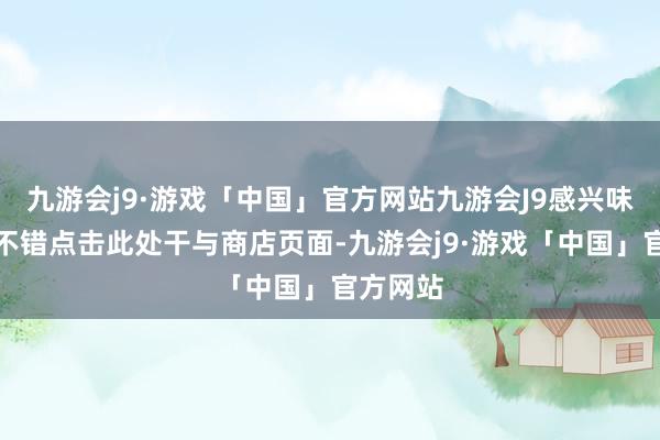 九游会j9·游戏「中国」官方网站九游会J9感兴味的玩家不错点击此处干与商店页面-九游会j9·游戏「中国」官方网站