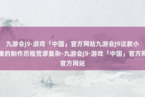 九游会j9·游戏「中国」官方网站九游会J9这款小雕像的制作历程荒谬复杂-九游会j9·游戏「中国」官方网站