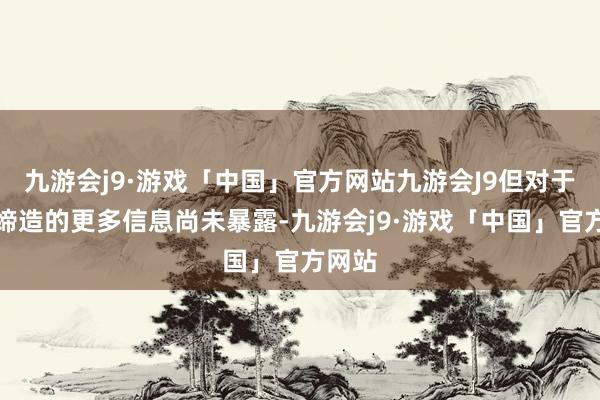 九游会j9·游戏「中国」官方网站九游会J9但对于这款缔造的更多信息尚未暴露-九游会j9·游戏「中国」官方网站