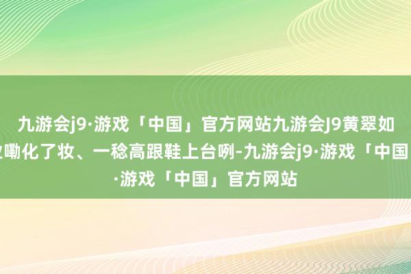 九游会j9·游戏「中国」官方网站九游会J9黄翠如还绝顶敬业嘞化了妆、一稔高跟鞋上台咧-九游会j9·游戏「中国」官方网站