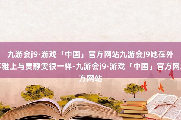 九游会j9·游戏「中国」官方网站九游会J9她在外不雅上与贾静雯很一样-九游会j9·游戏「中国」官方网站