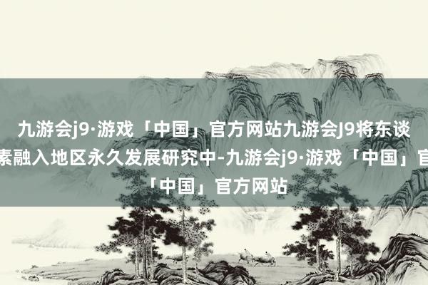 九游会j9·游戏「中国」官方网站九游会J9将东谈主文因素融入地区永久发展研究中-九游会j9·游戏「中国」官方网站