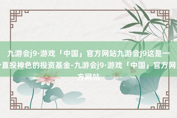 九游会j9·游戏「中国」官方网站九游会J9这是一个直投神色的投资基金-九游会j9·游戏「中国」官方网站