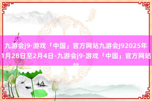 九游会j9·游戏「中国」官方网站九游会J92025年1月28日至2月4日-九游会j9·游戏「中国」官方网站