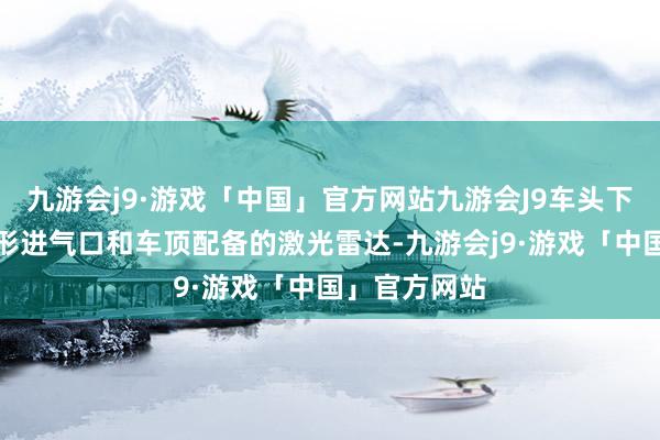 九游会j9·游戏「中国」官方网站九游会J9车头下方宽大的矩形进气口和车顶配备的激光雷达-九游会j9·游戏「中国」官方网站