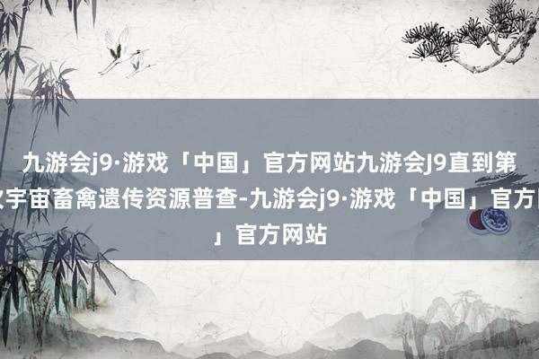 九游会j9·游戏「中国」官方网站九游会J9直到第三次宇宙畜禽遗传资源普查-九游会j9·游戏「中国」官方网站