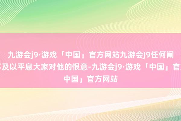 九游会j9·游戏「中国」官方网站九游会J9任何阐明皆不及以平息大家对他的恨意-九游会j9·游戏「中国」官方网站