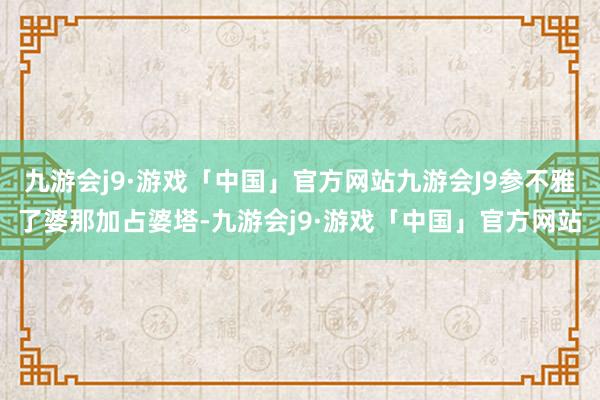 九游会j9·游戏「中国」官方网站九游会J9参不雅了婆那加占婆塔-九游会j9·游戏「中国」官方网站