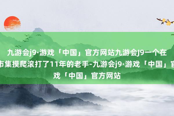 九游会j9·游戏「中国」官方网站九游会J9一个在二手车市集摸爬滚打了11年的老手-九游会j9·游戏「中国」官方网站