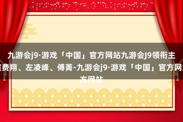 九游会j9·游戏「中国」官方网站九游会J9领衔主演费翔、左凌峰、傅菁-九游会j9·游戏「中国」官方网站