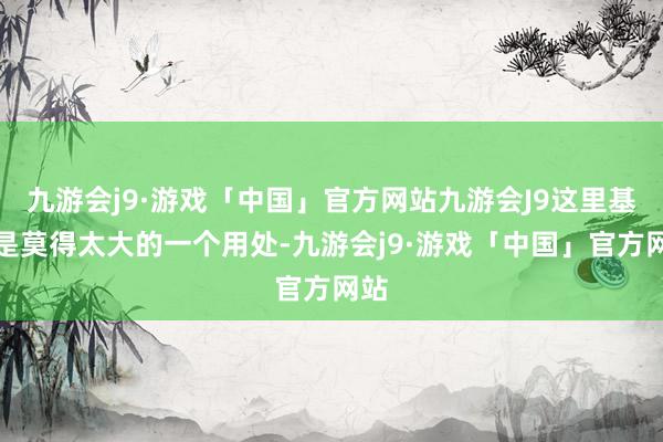 九游会j9·游戏「中国」官方网站九游会J9这里基本是莫得太大的一个用处-九游会j9·游戏「中国」官方网站