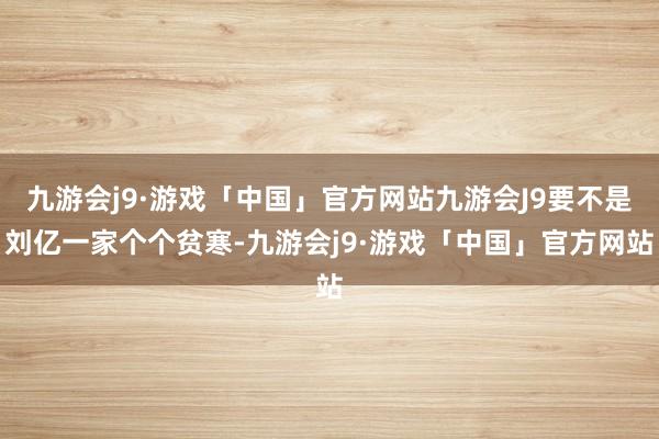 九游会j9·游戏「中国」官方网站九游会J9要不是刘亿一家个个贫寒-九游会j9·游戏「中国」官方网站