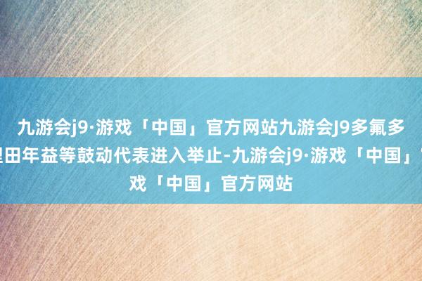 九游会j9·游戏「中国」官方网站九游会J9多氟多副总司理田年益等鼓动代表进入举止-九游会j9·游戏「中国」官方网站