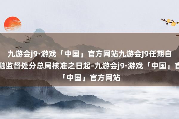 九游会j9·游戏「中国」官方网站九游会J9任期自国度金融监督处分总局核准之日起-九游会j9·游戏「中国」官方网站