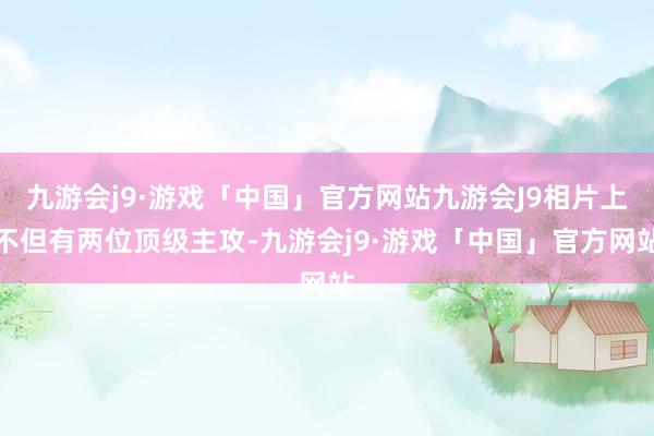 九游会j9·游戏「中国」官方网站九游会J9相片上不但有两位顶级主攻-九游会j9·游戏「中国」官方网站