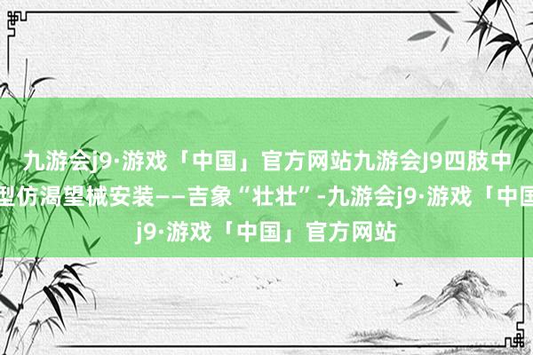 九游会j9·游戏「中国」官方网站九游会J9四肢中枢业态的大型仿渴望械安装——吉象“壮壮”-九游会j9·游戏「中国」官方网站