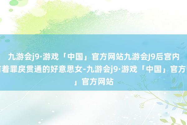 九游会j9·游戏「中国」官方网站九游会J9后宫内部有着罪戾贯通的好意思女-九游会j9·游戏「中国」官方网站