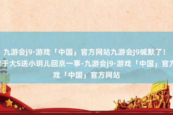 九游会j9·游戏「中国」官方网站九游会J9缄默了！       对于大S送小玥儿回京一事-九游会j9·游戏「中国」官方网站