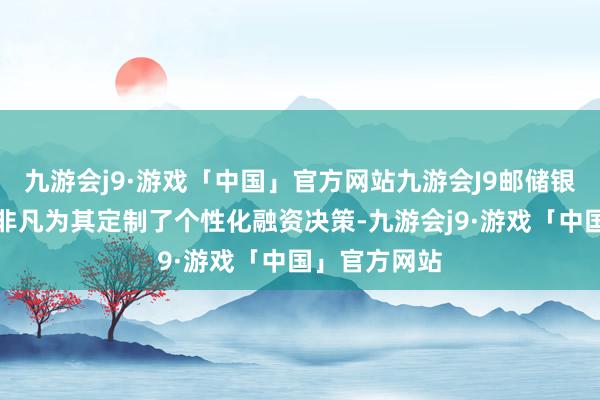 九游会j9·游戏「中国」官方网站九游会J9邮储银行崇州支行非凡为其定制了个性化融资决策-九游会j9·游戏「中国」官方网站