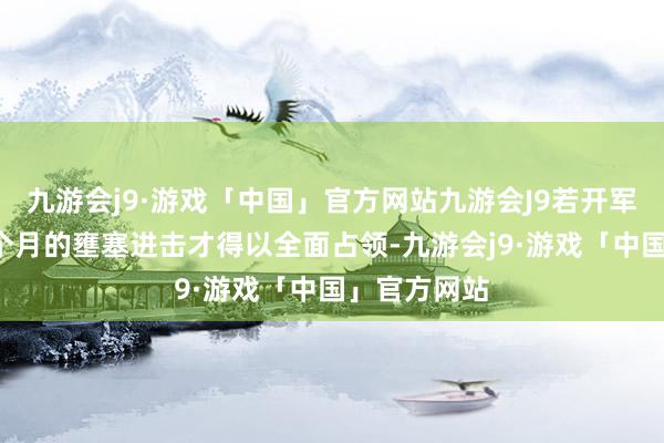 九游会j9·游戏「中国」官方网站九游会J9若开军是经由近3个月的壅塞进击才得以全面占领-九游会j9·游戏「中国」官方网站