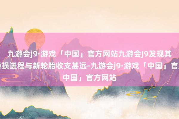 九游会j9·游戏「中国」官方网站九游会J9发现其轮胎磨损进程与新轮胎收支甚远-九游会j9·游戏「中国」官方网站