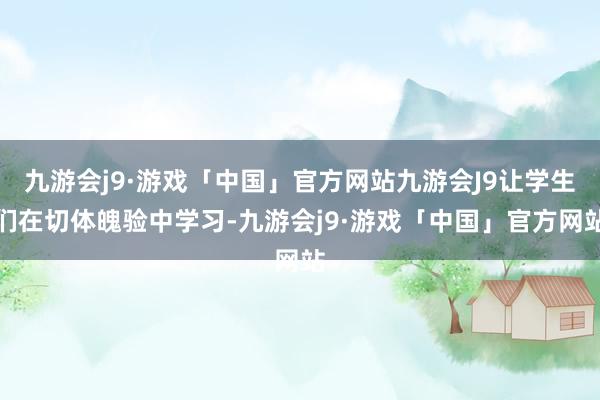 九游会j9·游戏「中国」官方网站九游会J9让学生们在切体魄验中学习-九游会j9·游戏「中国」官方网站