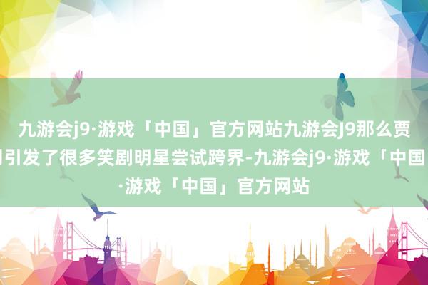 九游会j9·游戏「中国」官方网站九游会J9那么贾玲的顺利则引发了很多笑剧明星尝试跨界-九游会j9·游戏「中国」官方网站