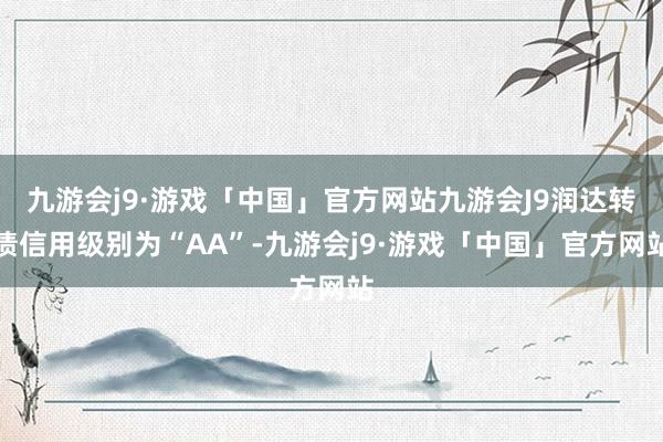 九游会j9·游戏「中国」官方网站九游会J9润达转债信用级别为“AA”-九游会j9·游戏「中国」官方网站