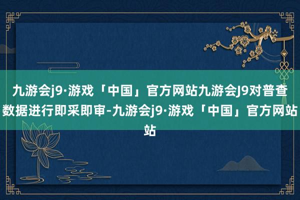 九游会j9·游戏「中国」官方网站九游会J9对普查数据进行即采即审-九游会j9·游戏「中国」官方网站