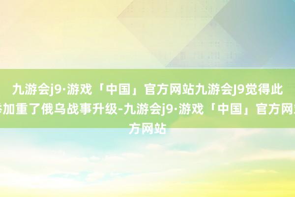 九游会j9·游戏「中国」官方网站九游会J9觉得此举加重了俄乌战事升级-九游会j9·游戏「中国」官方网站