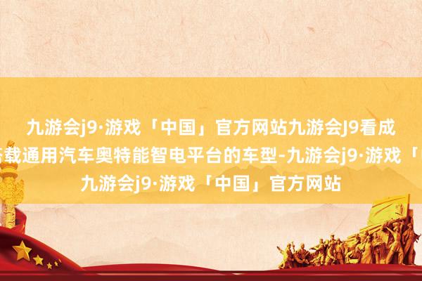 九游会j9·游戏「中国」官方网站九游会J9看成别克旗下首款搭载通用汽车奥特能智电平台的车型-九游会j9·游戏「中国」官方网站