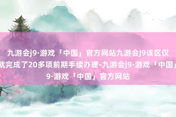 九游会j9·游戏「中国」官方网站九游会J9该区仅用10个月就完成了20多项前期手续办理-九游会j9·游戏「中国」官方网站