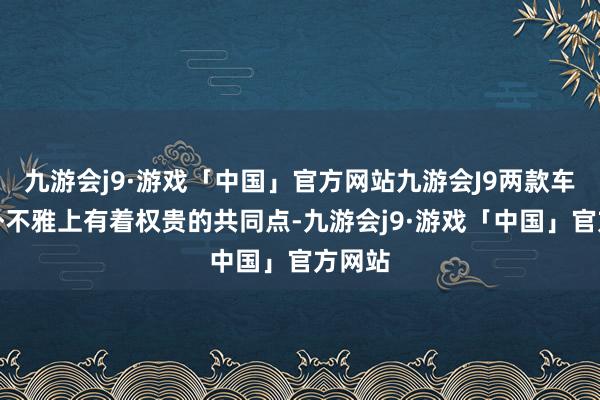 九游会j9·游戏「中国」官方网站九游会J9两款车型在外不雅上有着权贵的共同点-九游会j9·游戏「中国」官方网站