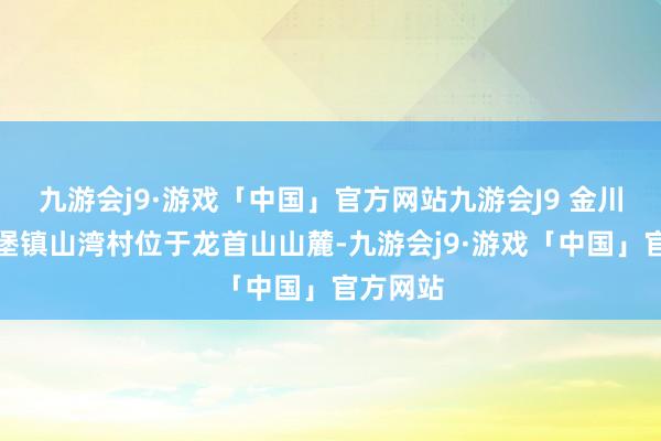 九游会j9·游戏「中国」官方网站九游会J9 金川区宁远堡镇山湾村位于龙首山山麓-九游会j9·游戏「中国」官方网站