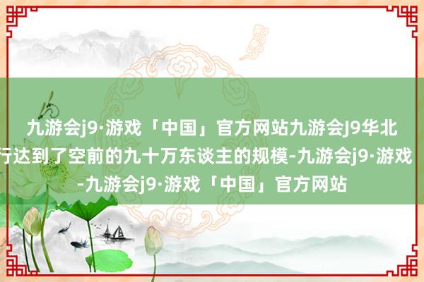 九游会j9·游戏「中国」官方网站九游会J9华北地区的自若军戎行达到了空前的九十万东谈主的规模-九游会j9·游戏「中国」官方网站