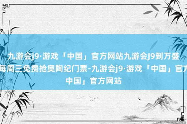 九游会j9·游戏「中国」官方网站九游会J9到万盛过年|每周三免费抢奥陶纪门票-九游会j9·游戏「中国」官方网站