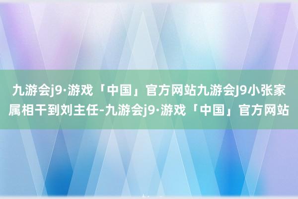 九游会j9·游戏「中国」官方网站九游会J9小张家属相干到刘主任-九游会j9·游戏「中国」官方网站